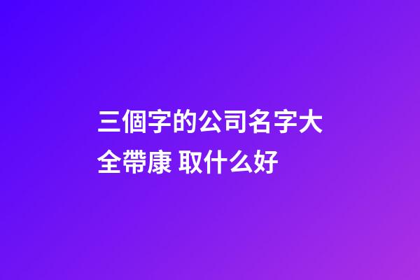 三個字的公司名字大全帶康 取什么好-第1張-公司起名-玄機派